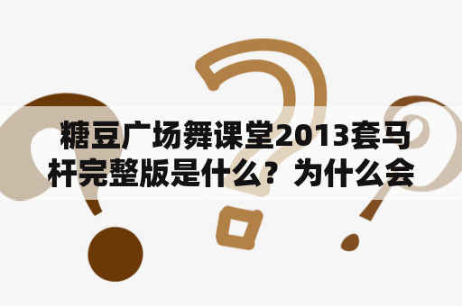  糖豆广场舞课堂2013套马杆完整版是什么？为什么会受欢迎？如何学习？