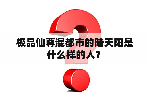  极品仙尊混都市的陆天阳是什么样的人？