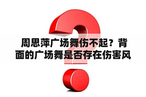  周思萍广场舞伤不起？背面的广场舞是否存在伤害风险？