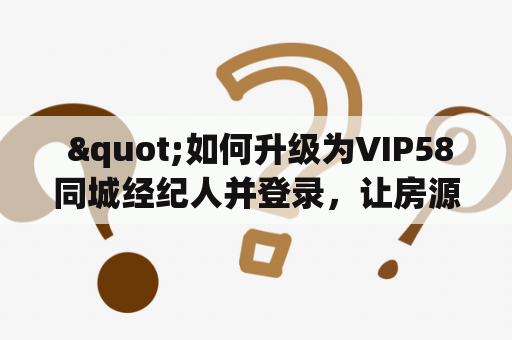 "如何升级为VIP58同城经纪人并登录,让房源快速出租?" "如何升级为VIP58同城经纪人并登录,让房源快速出租?"