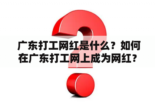  广东打工网红是什么？如何在广东打工网上成为网红？