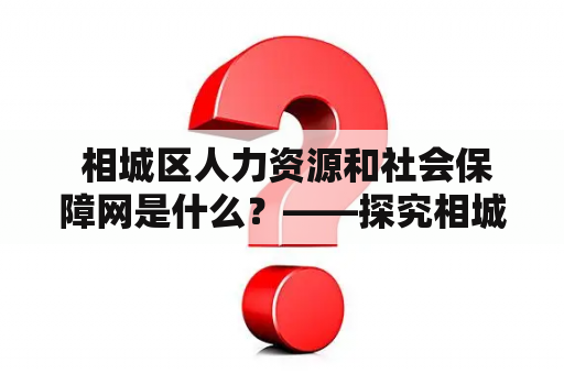  相城区人力资源和社会保障网是什么？——探究相城区人力资源和社会保障网的功能与作用