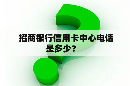  招商银行信用卡中心电话是多少？  