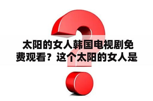  太阳的女人韩国电视剧免费观看？这个太阳的女人是谁？她为什么在韩国电视剧中如此受欢迎？太阳的女人是一部由韩国导演、编剧和演员精心打造的浪漫爱情剧。在这部电视剧中，我们将追随着太阳的女人的成长经历以及她不同阶段的爱情故事。