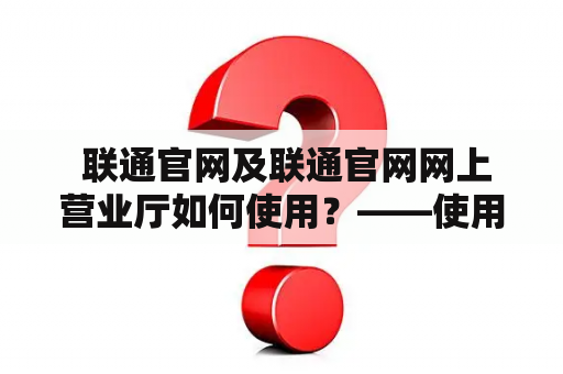  联通官网及联通官网网上营业厅如何使用？——使用指南