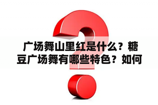  广场舞山里红是什么？糖豆广场舞有哪些特色？如何跳好广场舞山里红视频？