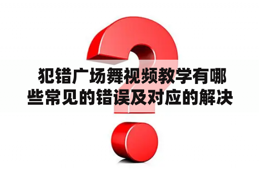  犯错广场舞视频教学有哪些常见的错误及对应的解决方法？