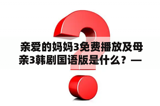  亲爱的妈妈3免费播放及母亲3韩剧国语版是什么？——了解最新韩剧推荐！