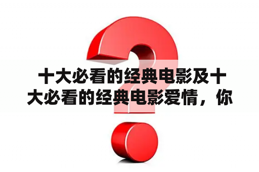  十大必看的经典电影及十大必看的经典电影爱情，你看过几部？