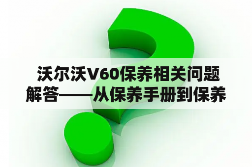  沃尔沃V60保养相关问题解答——从保养手册到保养周期