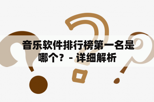  音乐软件排行榜第一名是哪个？- 详细解析