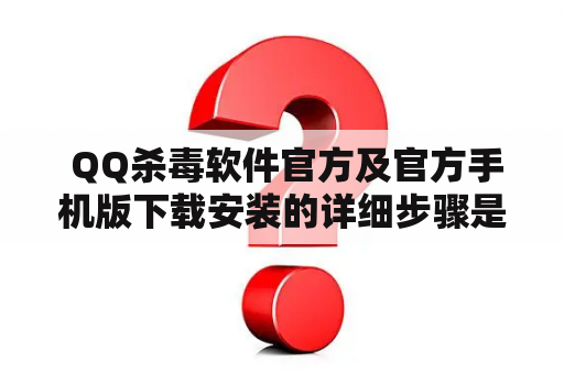  QQ杀毒软件官方及官方手机版下载安装的详细步骤是什么？