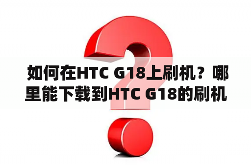  如何在HTC G18上刷机？哪里能下载到HTC G18的刷机包？HTC G18是一款采用安卓操作系统的智能手机，与其他智能手机一样，用户可能会遇到一些应用程序崩溃、卡顿、手机重启等问题。这时候，很多人会选择刷机，以解决这些问题。