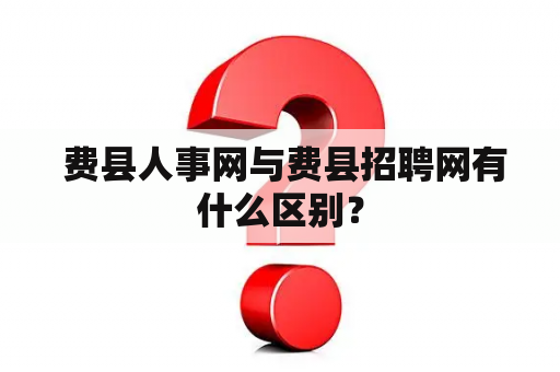  费县人事网与费县招聘网有什么区别？