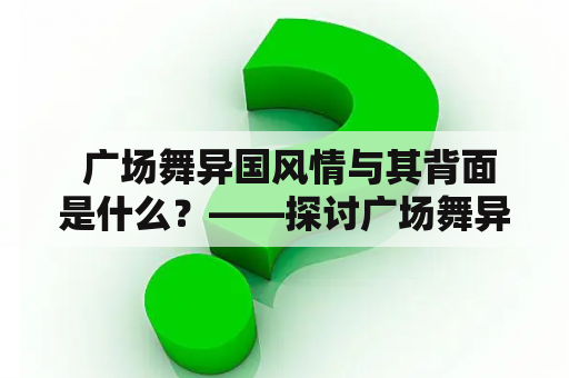  广场舞异国风情与其背面是什么？——探讨广场舞异国风情现象及其问题