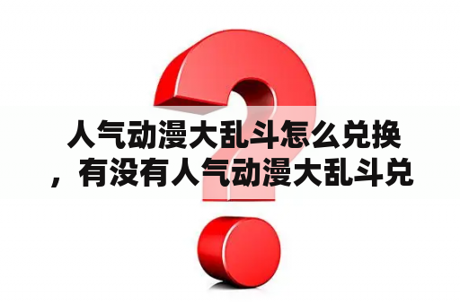  人气动漫大乱斗怎么兑换，有没有人气动漫大乱斗兑换码？