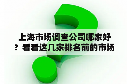  上海市场调查公司哪家好？看看这几家排名前的市场调查公司！