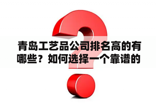  青岛工艺品公司排名高的有哪些？如何选择一个靠谱的青岛工艺品公司？