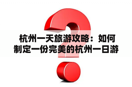  杭州一天旅游攻略：如何制定一份完美的杭州一日游计划？附杭州一天旅游攻略图