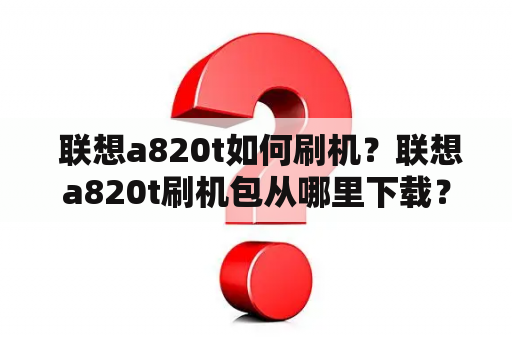  联想a820t如何刷机？联想a820t刷机包从哪里下载？