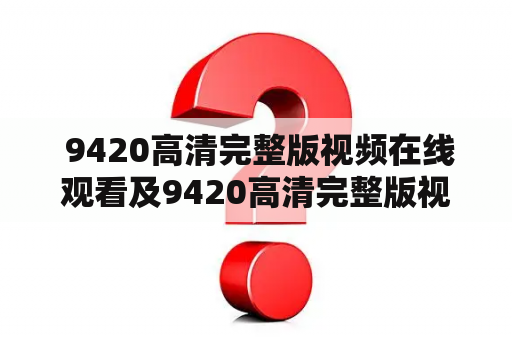 9420高清完整版视频在线观看及9420高清完整版视频在线观看视频好男人？