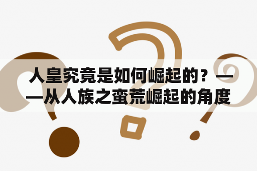  人皇究竟是如何崛起的？——从人族之蛮荒崛起的角度探究