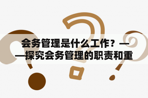  会务管理是什么工作？——探究会务管理的职责和重要性