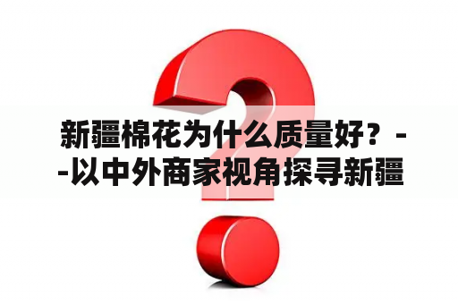  新疆棉花为什么质量好？--以中外商家视角探寻新疆棉花质量的奥秘。