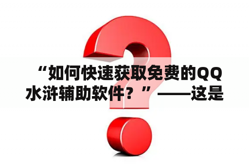  “如何快速获取免费的QQ水浒辅助软件？”——这是很多玩家都感兴趣的话题。在这篇文章中，我们将向您介绍一些可用的方法来获取免费的QQ水浒辅助软件。