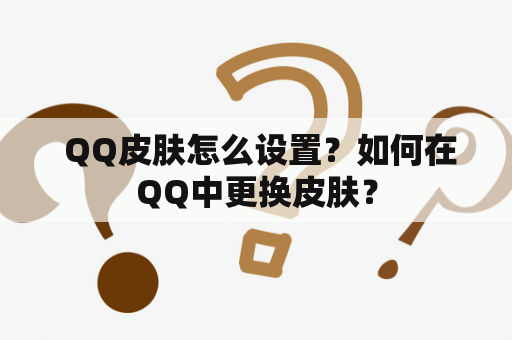  QQ皮肤怎么设置？如何在QQ中更换皮肤？