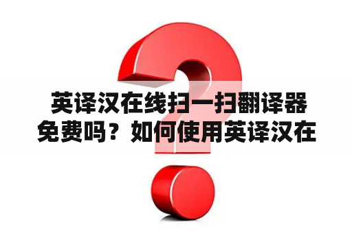  英译汉在线扫一扫翻译器免费吗？如何使用英译汉在线扫一扫翻译器？