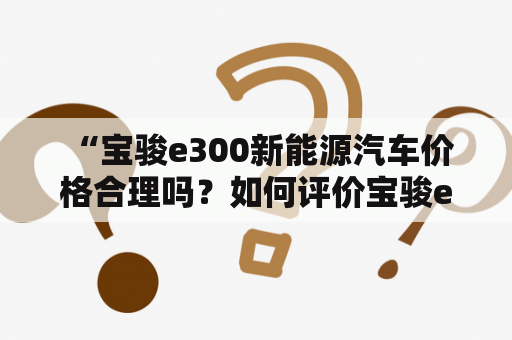  “宝骏e300新能源汽车价格合理吗？如何评价宝骏e300新能源的性能表现？”