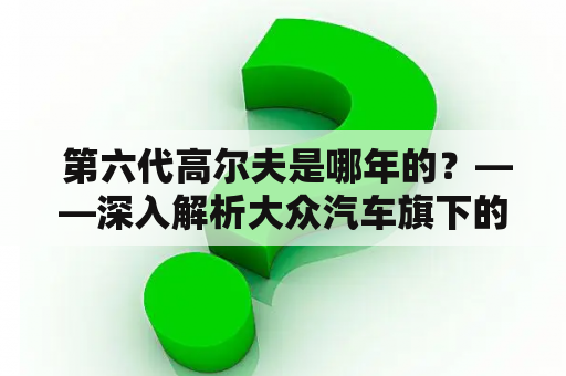  第六代高尔夫是哪年的？——深入解析大众汽车旗下的经典车型