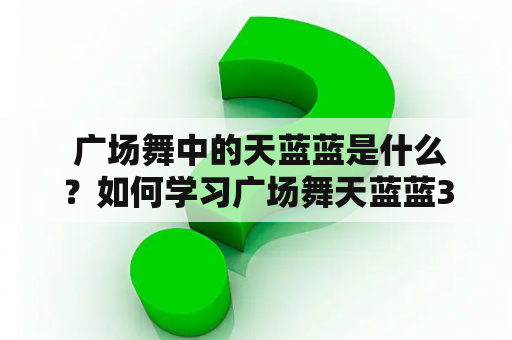  广场舞中的天蓝蓝是什么？如何学习广场舞天蓝蓝32步？