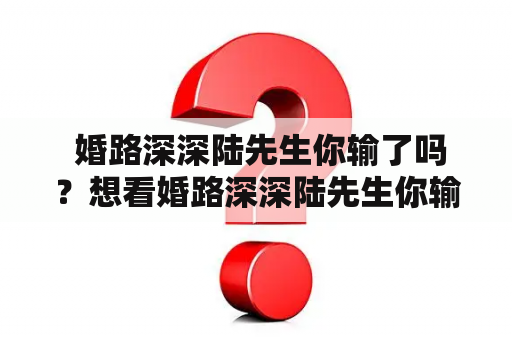  婚路深深陆先生你输了吗？想看婚路深深陆先生你输了免费的方法吗？