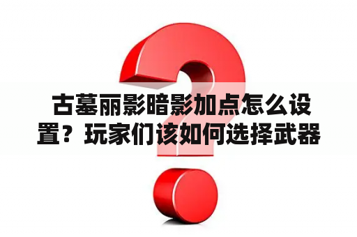  古墓丽影暗影加点怎么设置？玩家们该如何选择武器？