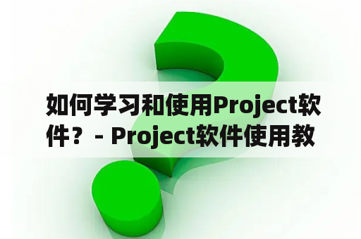  如何学习和使用Project软件？- Project软件使用教程及操作指南