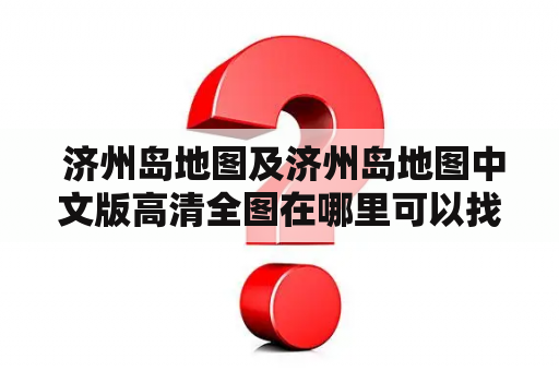  济州岛地图及济州岛地图中文版高清全图在哪里可以找到？