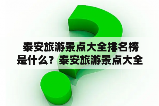  泰安旅游景点大全排名榜是什么？泰安旅游景点大全排名榜前十名有哪些？