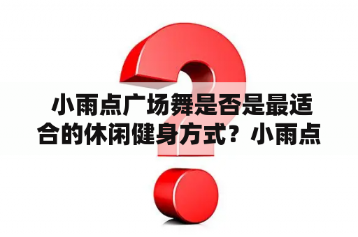  小雨点广场舞是否是最适合的休闲健身方式？小雨点广场舞和走过咖啡屋是很多人平时闲暇时选择的活动，那么它们是否真的可以让人保持健康的身体呢？