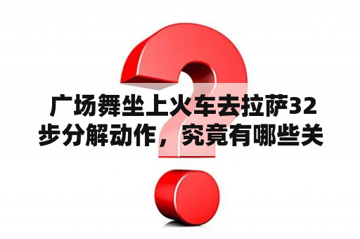  广场舞坐上火车去拉萨32步分解动作，究竟有哪些关键动作需要注意？