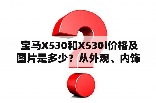  宝马X530和X530i价格及图片是多少？从外观、内饰到动力和配置，两款车的差别在哪里？如何选购最适合自己的宝马X530系列车型？以下是详细说明：