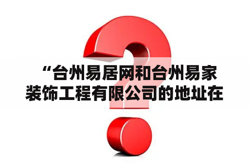  “台州易居网和台州易家装饰工程有限公司的地址在哪里？”——寻找家装服务商的客户疑问