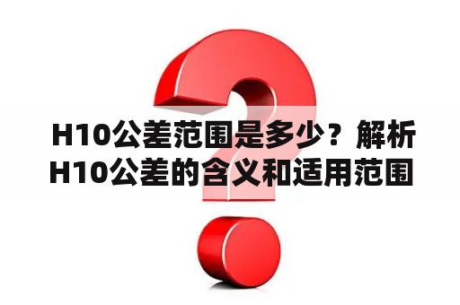  H10公差范围是多少？解析H10公差的含义和适用范围