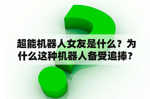  超能机器人女友是什么？为什么这种机器人备受追捧？