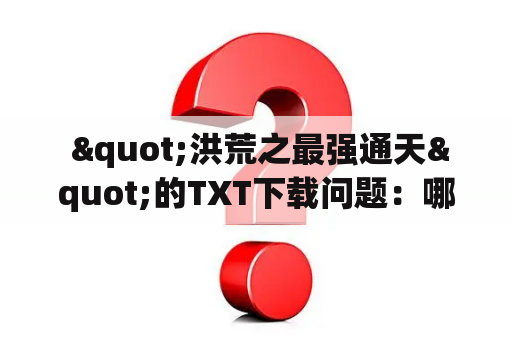  "洪荒之最强通天"的TXT下载问题：哪里可以下载到洪荒之最强通天的TXT版本？