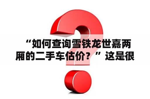  “如何查询雪铁龙世嘉两厢的二手车估价？”这是很多二手车买家关心的问题。在购买二手车之前，可以通过多种方式查询车辆的估价，以便更好地了解车辆的真实价值。下面以雪铁龙世嘉两厢为例，介绍相关的查询方式。