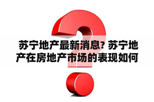  苏宁地产最新消息? 苏宁地产在房地产市场的表现如何？