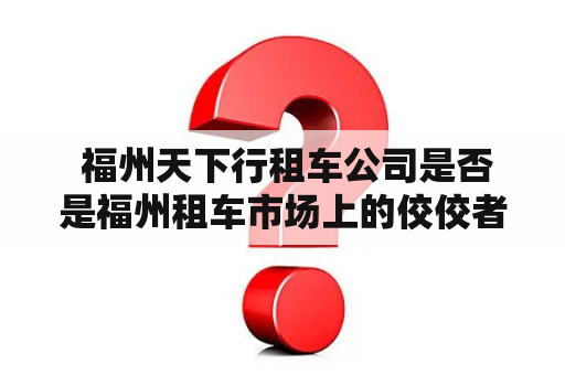  福州天下行租车公司是否是福州租车市场上的佼佼者？福州天下行租车是福州市场上一家老牌的租车公司，其经营多年来一直受到许多消费者的信赖和好评。作为福州租车市场的领头羊之一，福州天下行租车公司一直以来以其优质的服务和良好的信誉赢得了广大消费者的青睐。