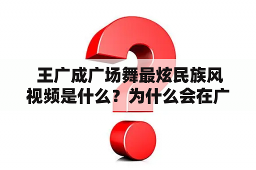  王广成广场舞最炫民族风视频是什么？为什么会在广场上热烈表演？如何学习王广成广场舞最炫民族风？